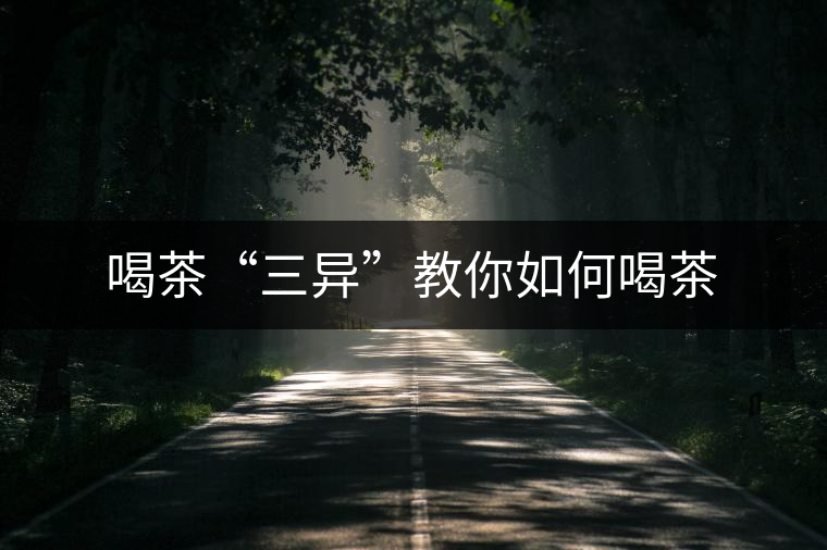 喝茶“三異”教你如何喝茶