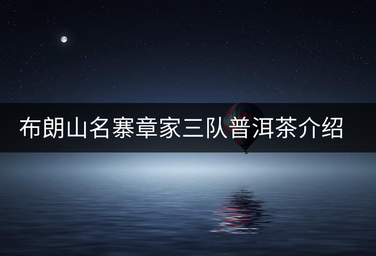 布朗山名寨章家三隊普洱茶介紹，章家三隊古樹茶口感特點