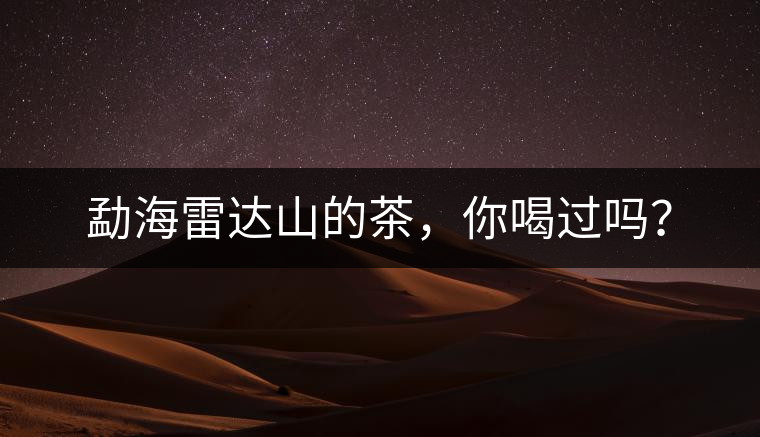 勐海雷達(dá)山的茶，你喝過(guò)嗎？