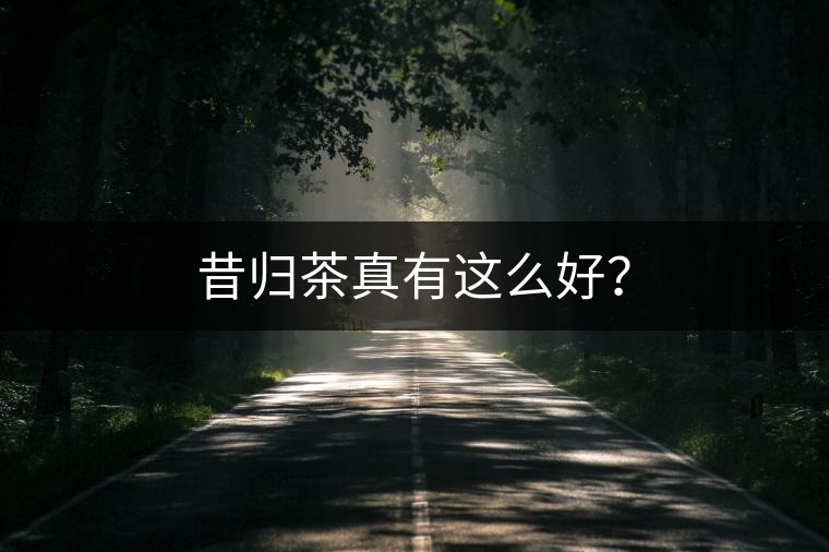 昔歸茶真有這么好？
