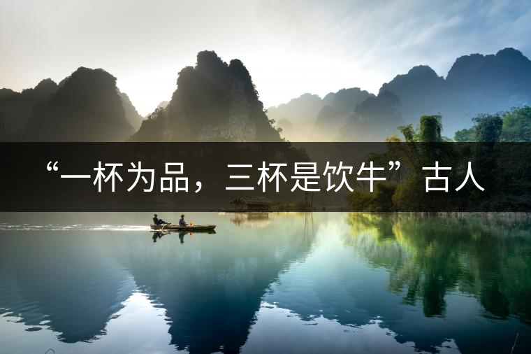 “一杯為品，三杯是飲牛”古人的飲茶趣事，你還知道哪些？