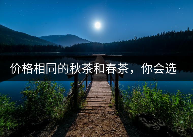 價(jià)格相同的秋茶和春茶，你會(huì)選擇哪一個(gè)？