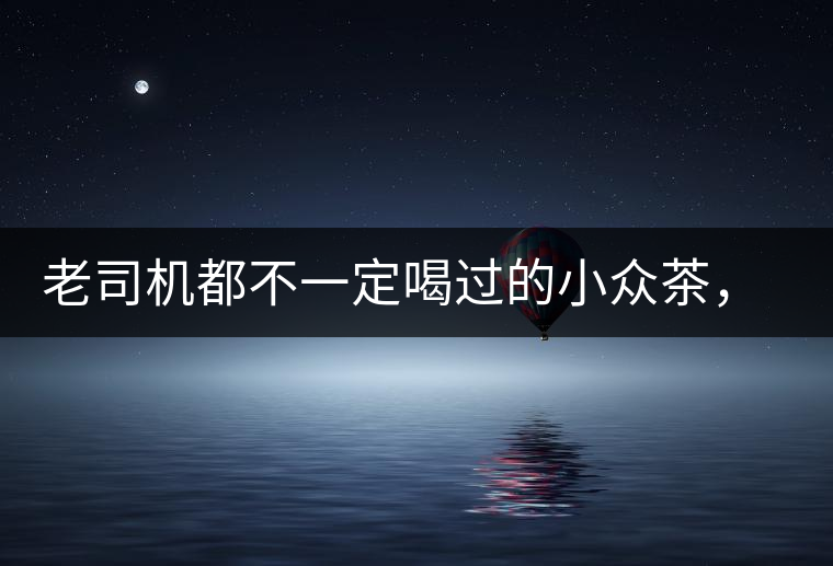 老司機(jī)都不一定喝過的小眾茶，你聽過嗎？