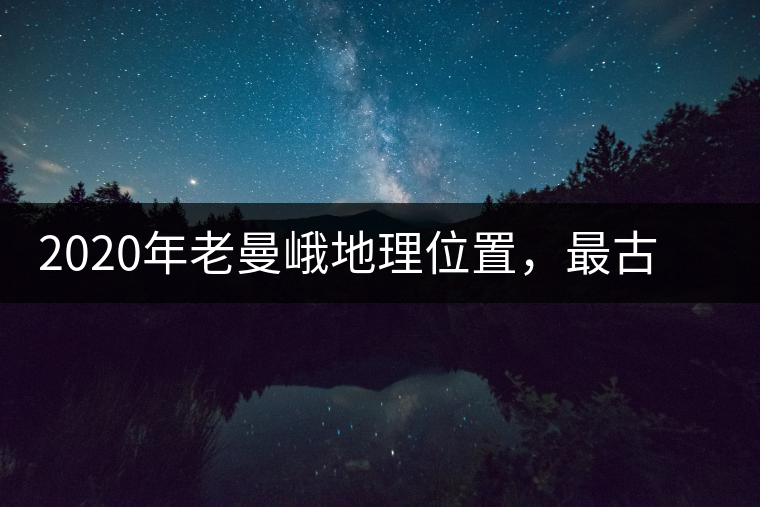 2020年老曼峨地理位置，最古老的布朗族寨子，最極端的普洱茶