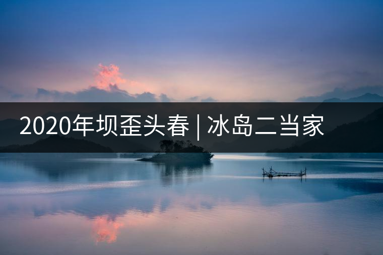 2020年壩歪頭春 | 冰島二當(dāng)家，究竟有什么實(shí)力？