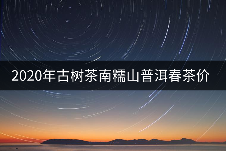 2020年古樹(shù)茶南糯山普洱春茶價(jià)格 2020年古樹(shù)茶南糯山普洱春茶價(jià)格