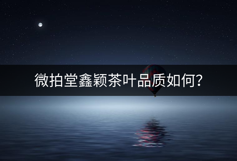 微拍堂鑫穎茶葉品質(zhì)如何？