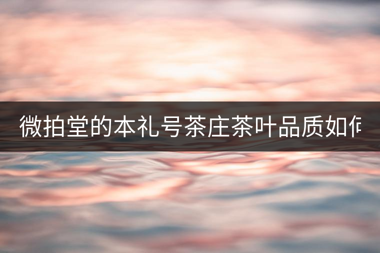 微拍堂的本禮號茶莊茶葉品質(zhì)如何？