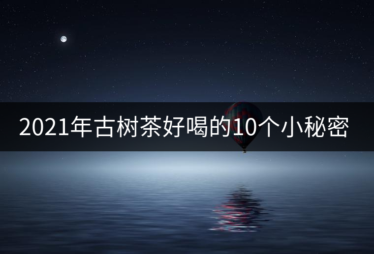2021年古樹茶好喝的10個小秘密！
