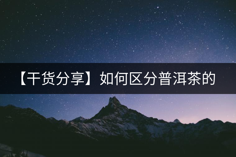 【干貨分享】如何區(qū)分普洱茶的陳味與霉味？