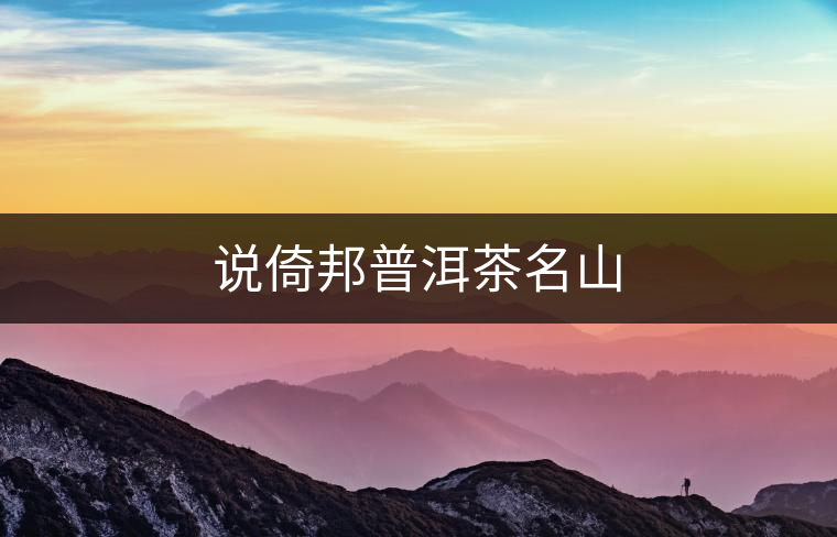 說(shuō)倚邦普洱茶名山 說(shuō)倚邦普洱茶名山