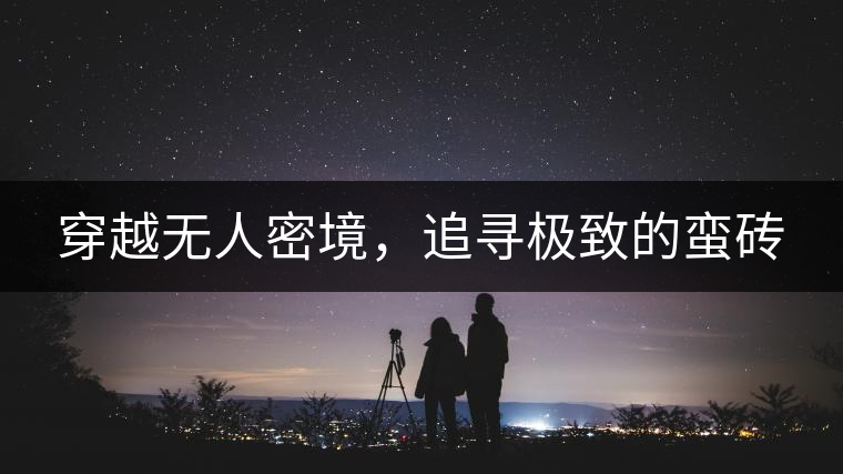 穿越無人密境，追尋極致的蠻磚