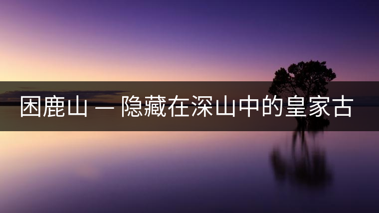 困鹿山 — 隱藏在深山中的皇家古茶園 困鹿山 — 隱藏在深山中的皇家古茶園