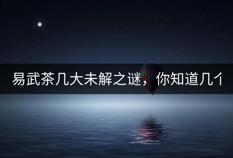 易武茶幾大未解之謎，你知道幾個？