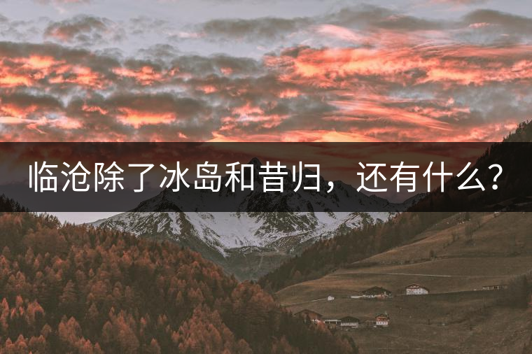 臨滄除了冰島和昔歸，還有什么？