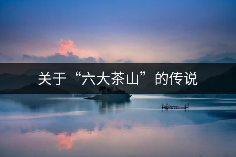 關(guān)于“六大茶山”的傳說