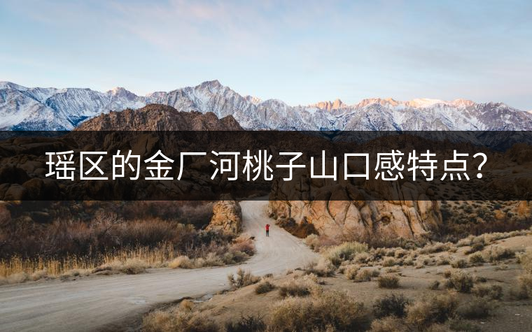 瑤區(qū)的金廠河桃子山口感特點(diǎn)？