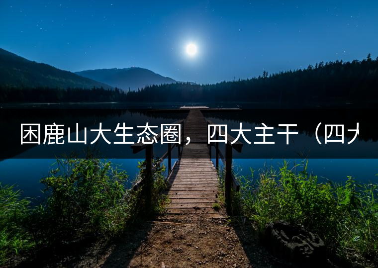 困鹿山大生態(tài)圈，四大主干（四大核心價(jià)值）