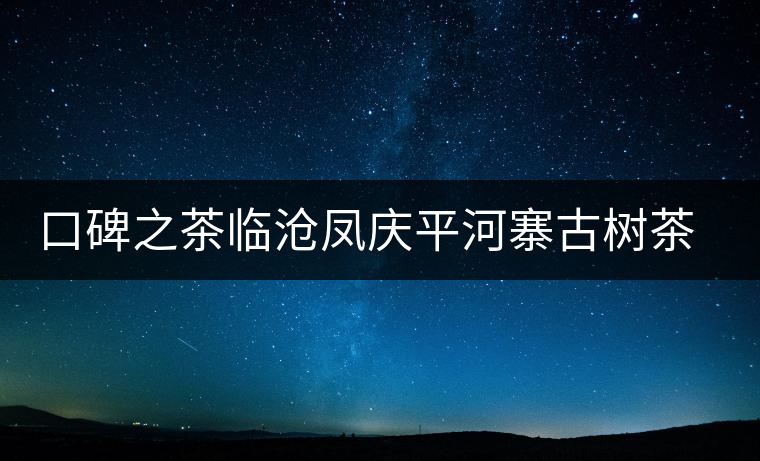 口碑之茶臨滄鳳慶平河寨古樹茶特點(diǎn)介紹 口碑之茶臨滄鳳慶平河寨古樹茶特點(diǎn)介紹