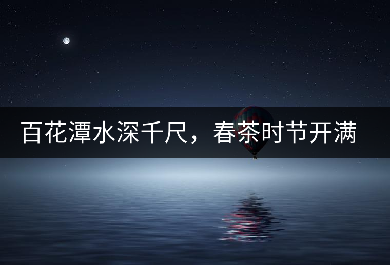 百花潭水深千尺，春茶時節(jié)開滿山