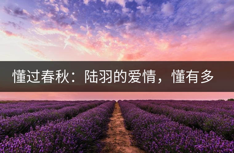 懂過春秋：陸羽的愛情，懂有多深愛就有多沉