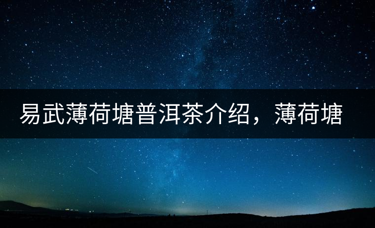 易武薄荷塘普洱茶介紹，薄荷塘古樹(shù)茶口感特點(diǎn)