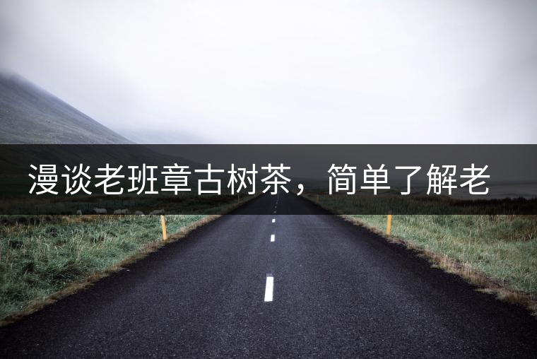 漫談老班章古樹茶，簡單了解老班章普洱茶