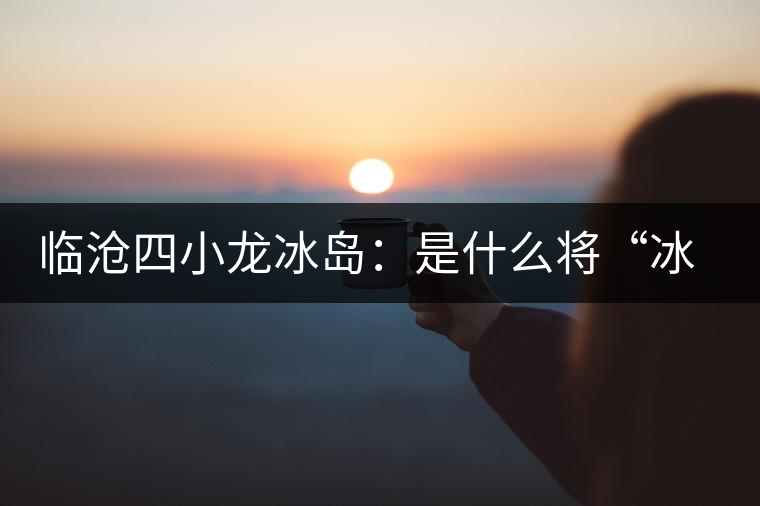 臨滄四小龍冰島：是什么將“冰島”推向神壇！