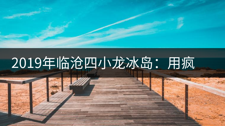 2019年臨滄四小龍冰島：用瘋狂摧毀平庸，用熱愛打破標(biāo)準(zhǔn)