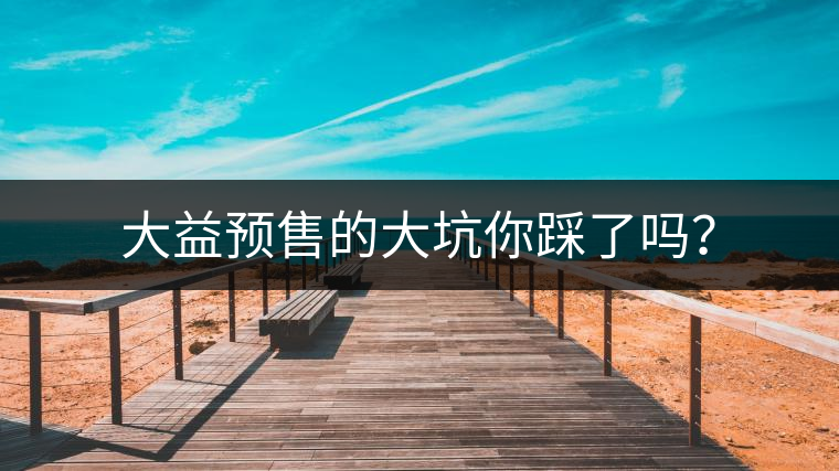 大益預(yù)售的大坑你踩了嗎？