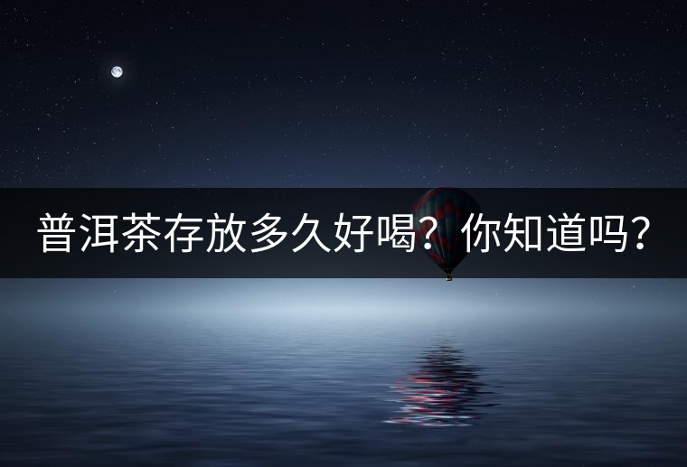 普洱茶存放多久好喝？你知道嗎？