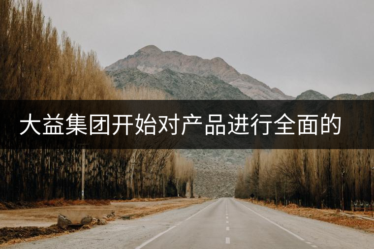 大益集團開始對產(chǎn)品進行全面的升級？