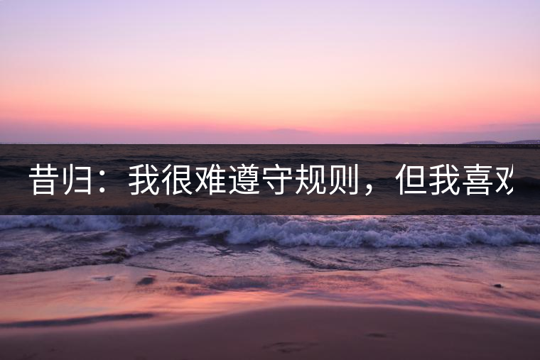 昔歸：我很難遵守規(guī)則，但我喜歡創(chuàng)造規(guī)則！