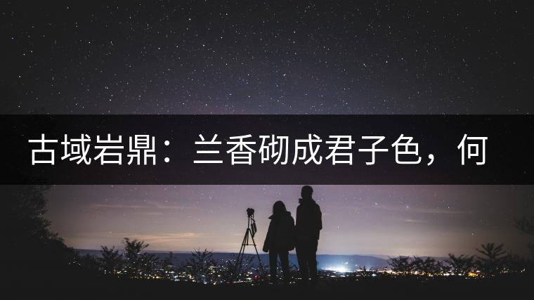 古域巖鼎：蘭香砌成君子色，何故帝王夸娜罕！