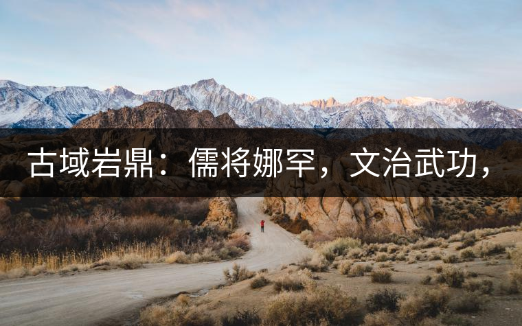 古域巖鼎：儒將娜罕，文治武功，興國安邦！