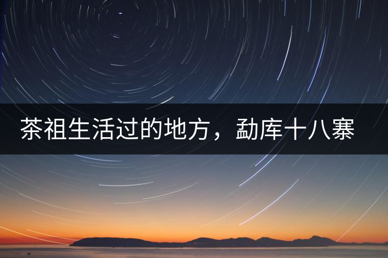 茶祖生活過的地方，勐庫十八寨之公弄村