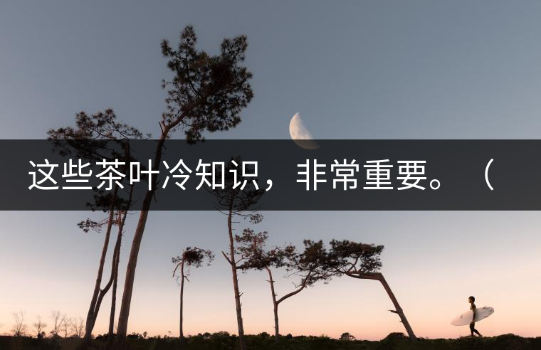 這些茶葉冷知識，非常重要。（老茶人的經(jīng)驗之談）