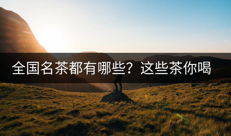全國名茶都有哪些？這些茶你喝過嗎