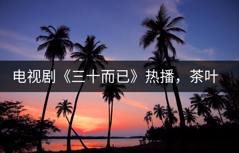 電視劇《三十而已》熱播，茶葉卻莫名其妙地火了