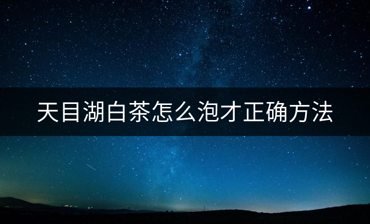 天目湖白茶怎么泡才正確方法