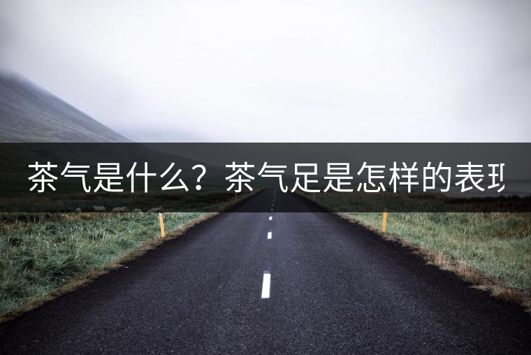 茶氣是什么？茶氣足是怎樣的表現(xiàn)？