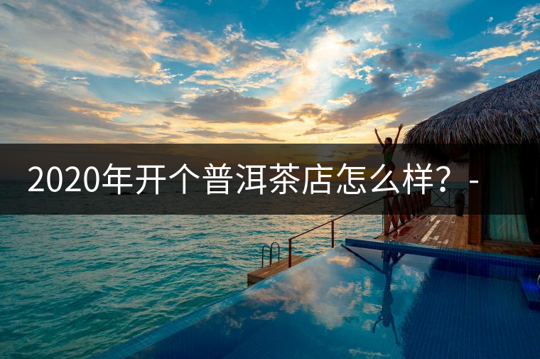 2020年開個(gè)普洱茶店怎么樣？-易武中聘號(hào)