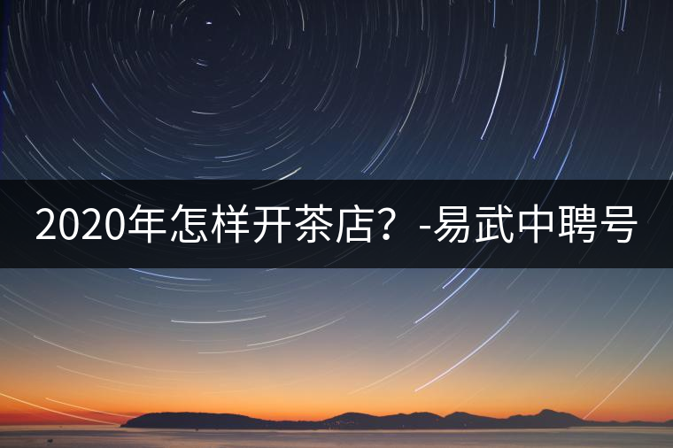 2020年怎樣開茶店？-易武中聘號
