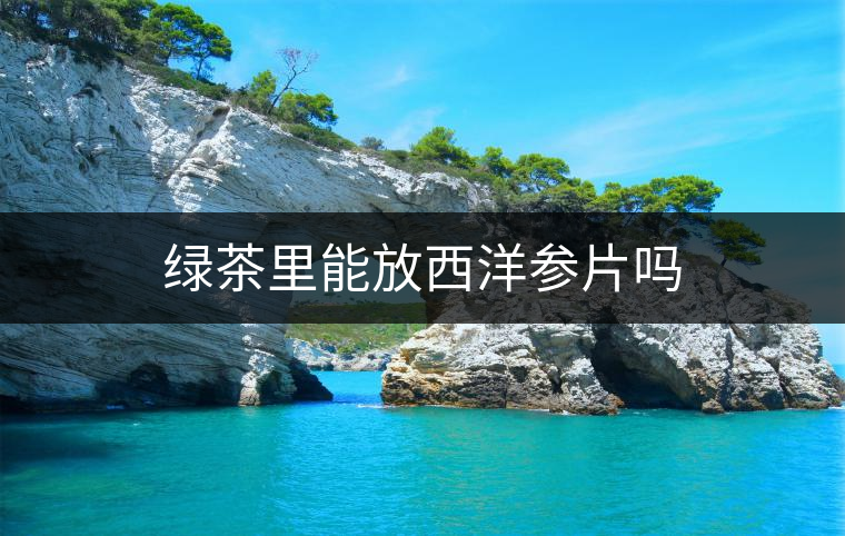 綠茶里能放西洋參片嗎 綠茶里能放西洋參片嗎