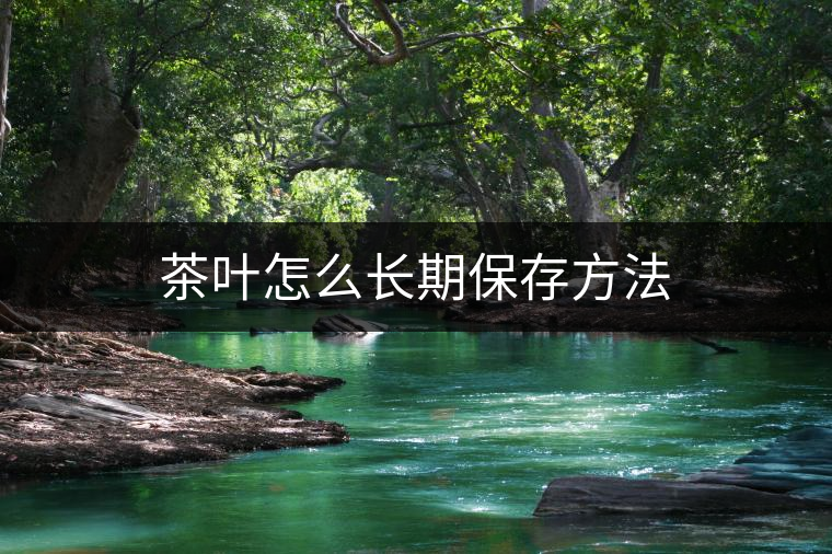 茶葉怎么長(zhǎng)期保存方法 茶葉怎么長(zhǎng)期保存方法