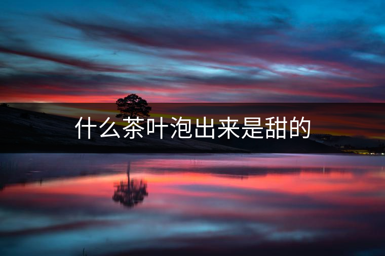 什么茶葉泡出來是甜的 什么茶葉泡出來是甜的