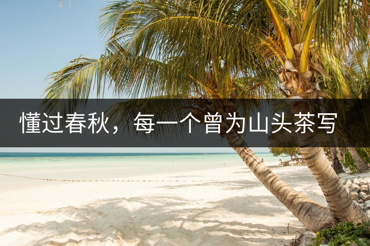 懂過春秋，每一個(gè)曾為山頭茶寫下詩篇的人，都值得點(diǎn)贊！
