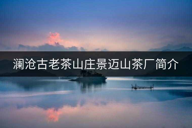 瀾滄古老茶山莊景邁山茶廠簡(jiǎn)介 瀾滄古老茶山莊景邁山茶廠簡(jiǎn)介