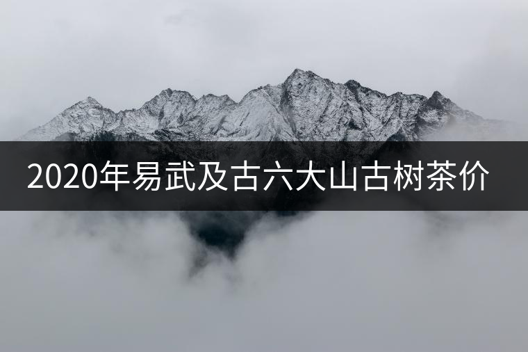 2020年易武及古六大山古樹茶價格緣何瘋漲？ -易武中聘號