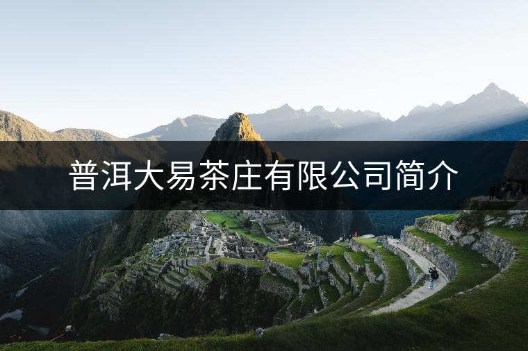 普洱大易茶莊有限公司簡(jiǎn)介 普洱大易茶莊有限公司簡(jiǎn)介